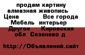 продам картину алмазная живопись  › Цена ­ 2 300 - Все города Мебель, интерьер » Другое   . Кировская обл.,Сезенево д.